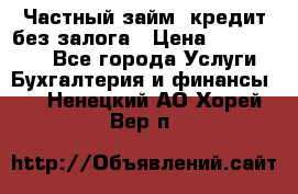 Частный займ, кредит без залога › Цена ­ 1 500 000 - Все города Услуги » Бухгалтерия и финансы   . Ненецкий АО,Хорей-Вер п.